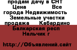 продам дачу в СНТ › Цена ­ 500 000 - Все города Недвижимость » Земельные участки продажа   . Кабардино-Балкарская респ.,Нальчик г.